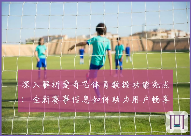 深入解析爱奇艺体育数据功能亮点：全新赛事信息如何助力用户畅享运动精彩