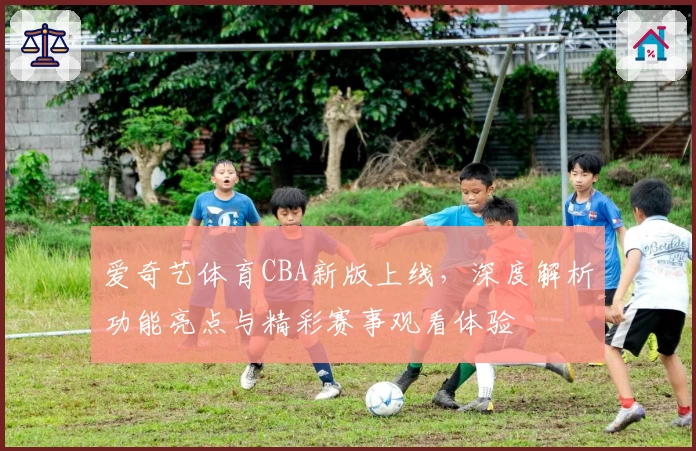 爱奇艺体育CBA新版上线，深度解析功能亮点与精彩赛事观看体验