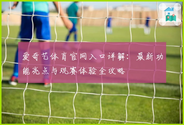 爱奇艺体育官网入口详解：最新功能亮点与观赛体验全攻略
