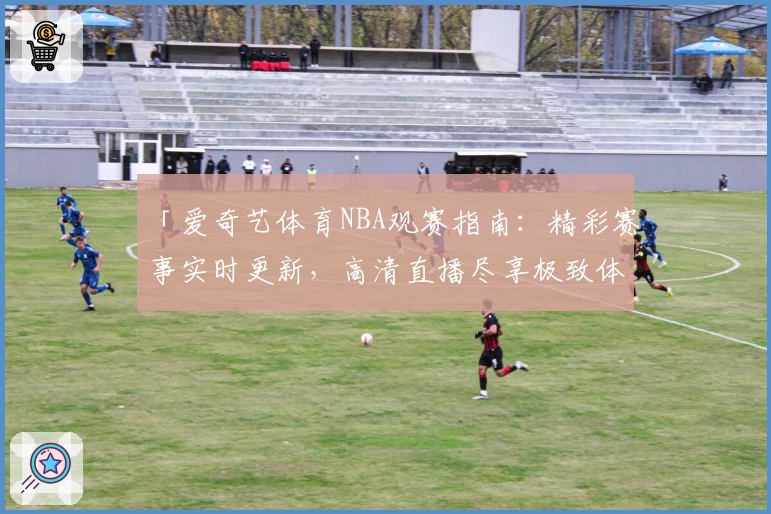 「爱奇艺体育NBA观赛指南：精彩赛事实时更新，高清直播尽享极致体验」