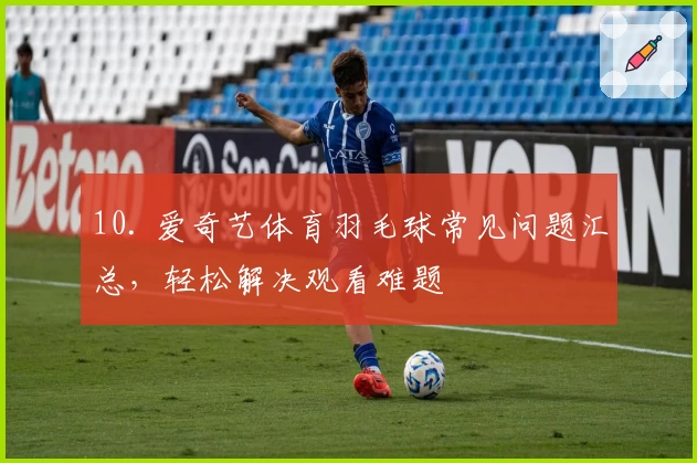 10. 爱奇艺体育羽毛球常见问题汇总，轻松解决观看难题