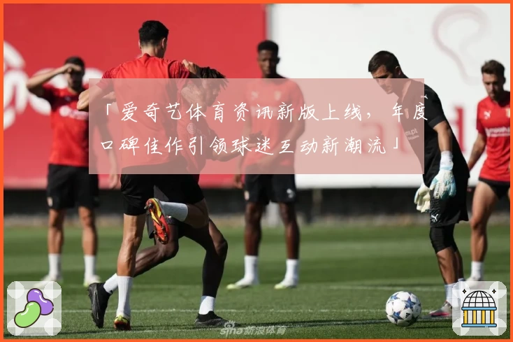 「爱奇艺体育资讯新版上线，年度口碑佳作引领球迷互动新潮流」