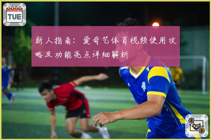 新人指南：爱奇艺体育视频使用攻略及功能亮点详细解析
