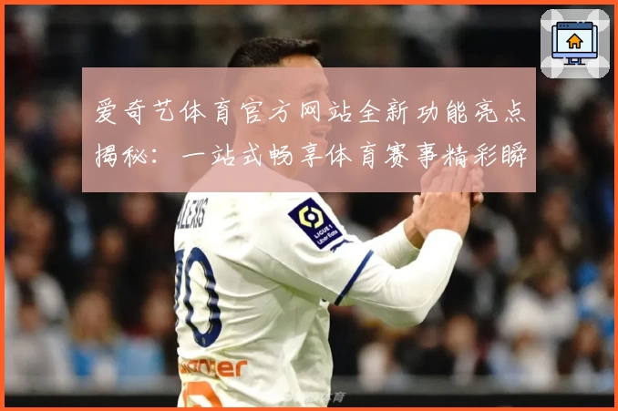 爱奇艺体育官方网站全新功能亮点揭秘：一站式畅享体育赛事精彩瞬间
