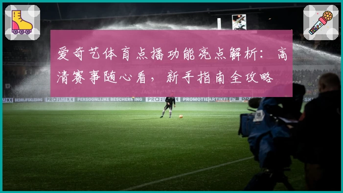 爱奇艺体育点播功能亮点解析:高清赛事随心看,新手指南全攻略