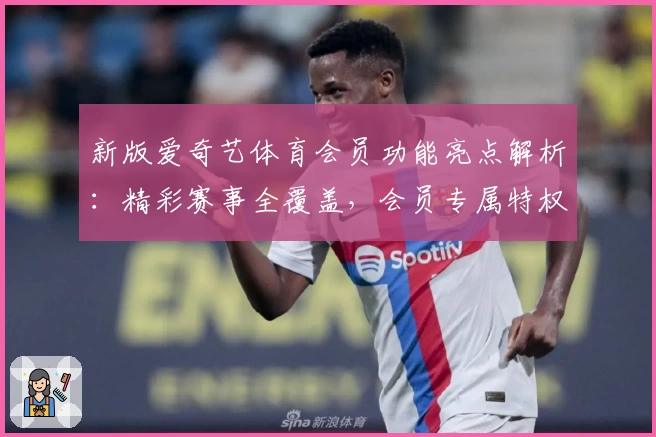 新版爱奇艺体育会员功能亮点解析：精彩赛事全覆盖，会员专属特权升级