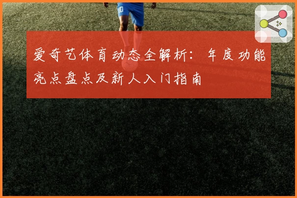 爱奇艺体育动态全解析：年度功能亮点盘点及新人入门指南