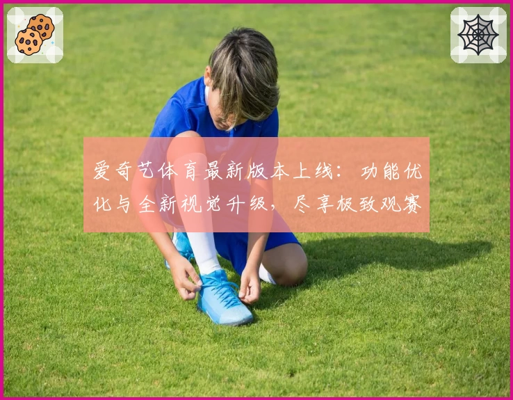 爱奇艺体育最新版本上线：功能优化与全新视觉升级，尽享极致观赛体验