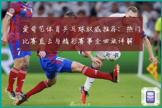 爱奇艺体育乒乓球权威推荐：热门比赛直击与精彩赛事全回放详解