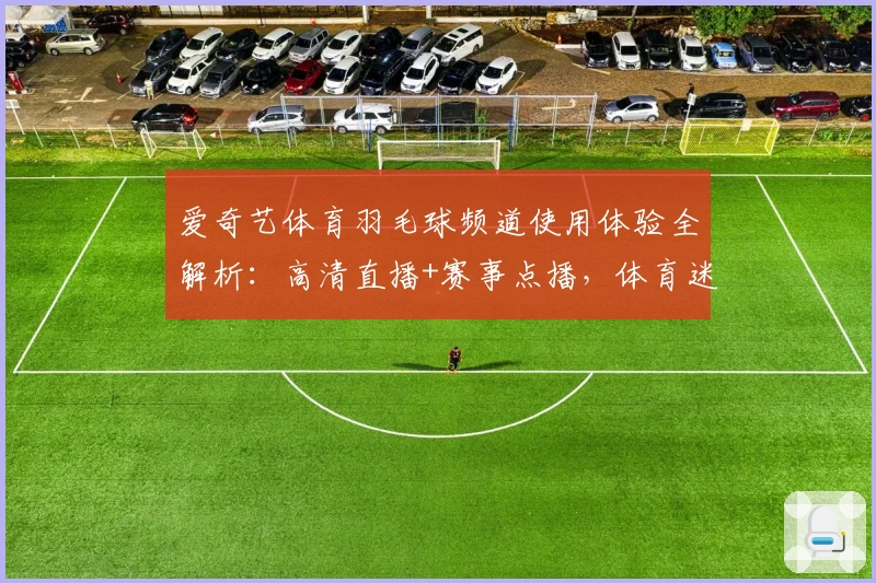 爱奇艺体育羽毛球频道使用体验全解析：高清直播+赛事点播，体育迷必备选择