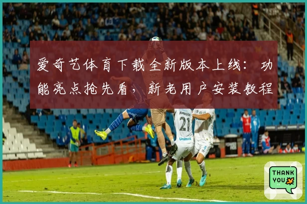 爱奇艺体育下载全新版本上线：功能亮点抢先看，新老用户安装教程轻松搞定