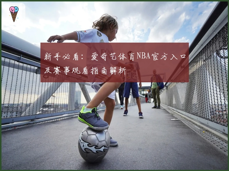 新手必看:爱奇艺体育NBA官方入口及赛事观看指南解析