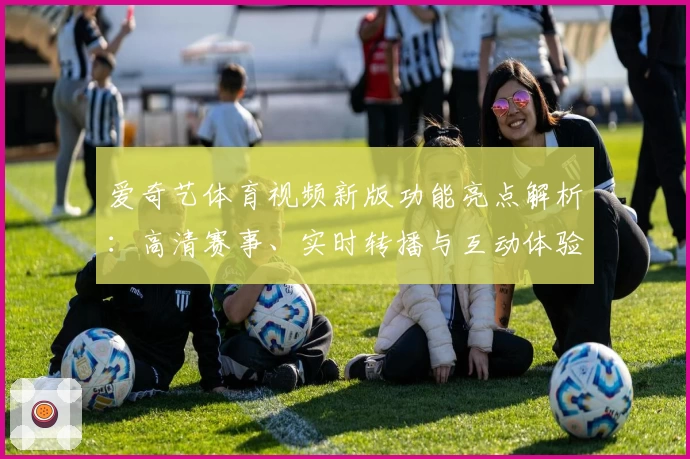 爱奇艺体育视频新版功能亮点解析：高清赛事、实时转播与互动体验全攻略