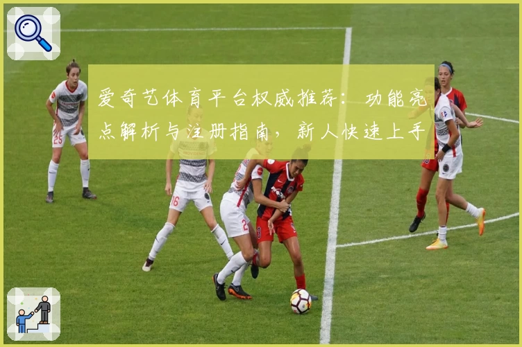 爱奇艺体育平台权威推荐：功能亮点解析与注册指南，新人快速上手必读