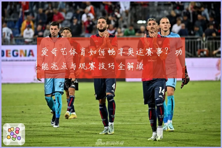 爱奇艺体育如何畅享奥运赛事？功能亮点与观赛技巧全解读