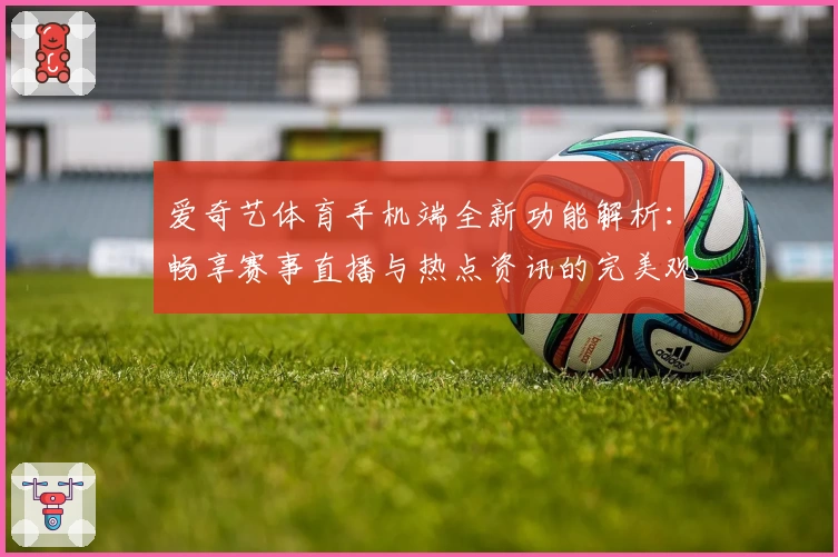 爱奇艺体育手机端全新功能解析：畅享赛事直播与热点资讯的完美观看体验