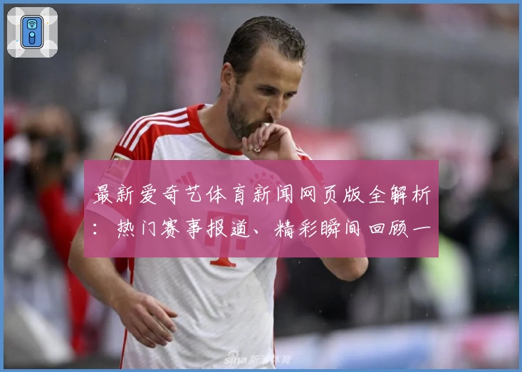最新爱奇艺体育新闻网页版全解析：热门赛事报道、精彩瞬间回顾一网打尽