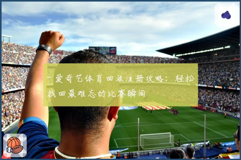 - 爱奇艺体育回放注册攻略：轻松找回最难忘的比赛瞬间