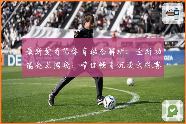 最新爱奇艺体育动态解析：全新功能亮点揭晓，带你畅享沉浸式观赛体验