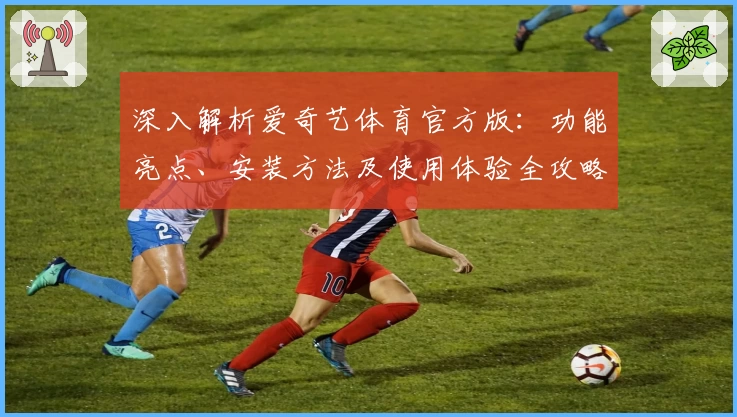 深入解析爱奇艺体育官方版：功能亮点、安装方法及使用体验全攻略