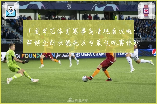 「爱奇艺体育赛事高清观看攻略：解锁全新功能亮点与最佳观赛体验」