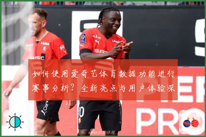 如何使用爱奇艺体育数据功能进行赛事分析？全新亮点与用户体验深度测评