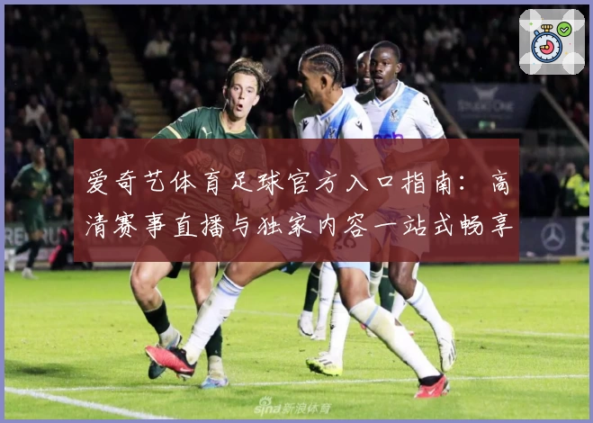 爱奇艺体育足球官方入口指南:高清赛事直播与独家内容一站式畅享