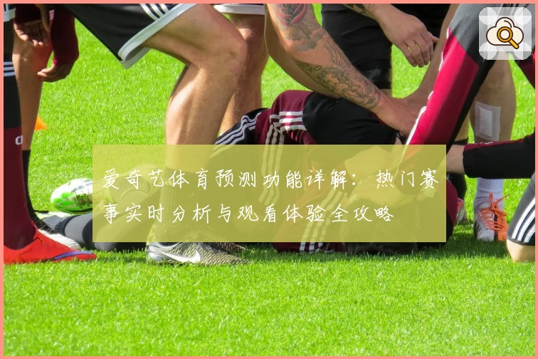 爱奇艺体育预测功能详解：热门赛事实时分析与观看体验全攻略