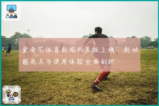 爱奇艺体育新闻网页版上线，新功能亮点与使用体验全面剖析