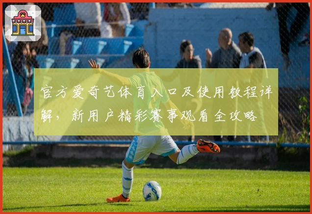 官方爱奇艺体育入口及使用教程详解，新用户精彩赛事观看全攻略