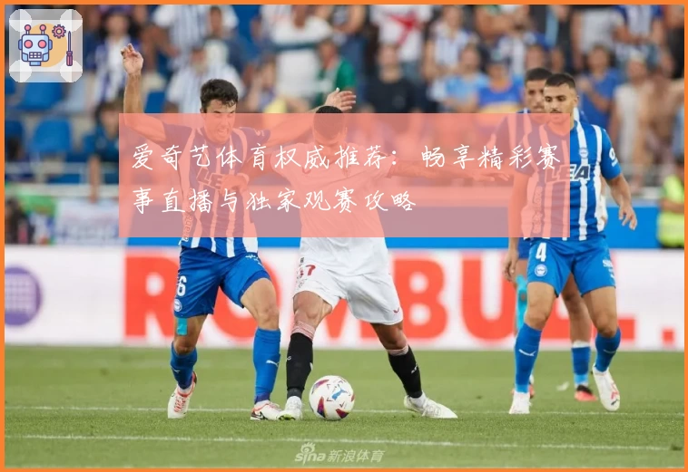 爱奇艺体育权威推荐：畅享精彩赛事直播与独家观赛攻略