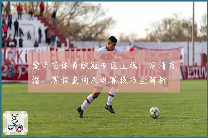 爱奇艺体育欧冠专区上线：高清直播、赛程查询及观赛技巧全解析
