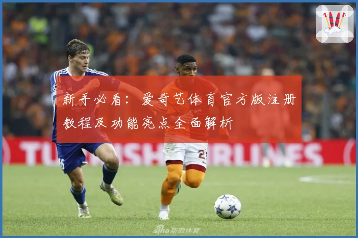新手必看：爱奇艺体育官方版注册教程及功能亮点全面解析