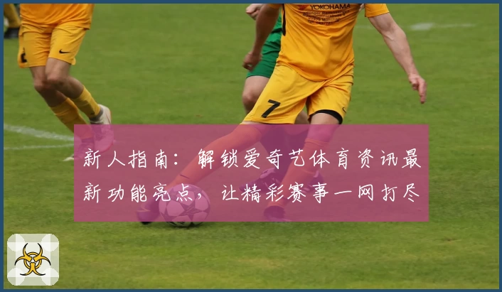 新人指南:解锁爱奇艺体育资讯最新功能亮点,让精彩赛事一网打尽