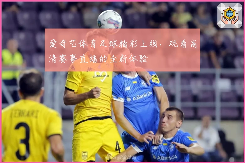 爱奇艺体育足球精彩上线，观看高清赛事直播的全新体验