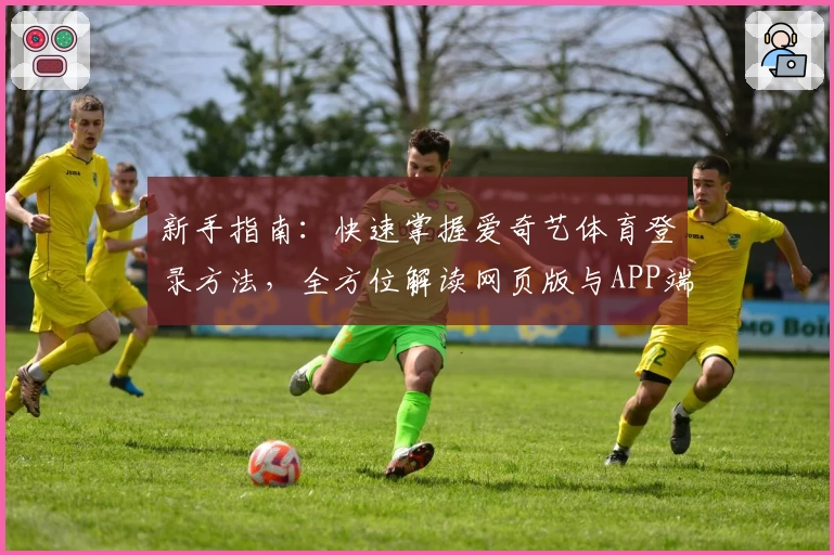 新手指南：快速掌握爱奇艺体育登录方法，全方位解读网页版与APP端同步使用技巧