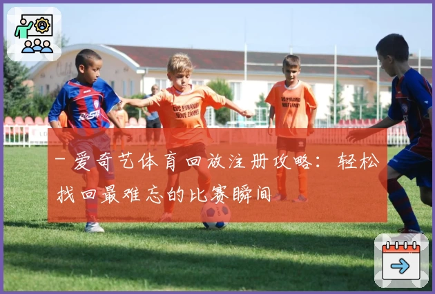 - 爱奇艺体育回放注册攻略：轻松找回最难忘的比赛瞬间