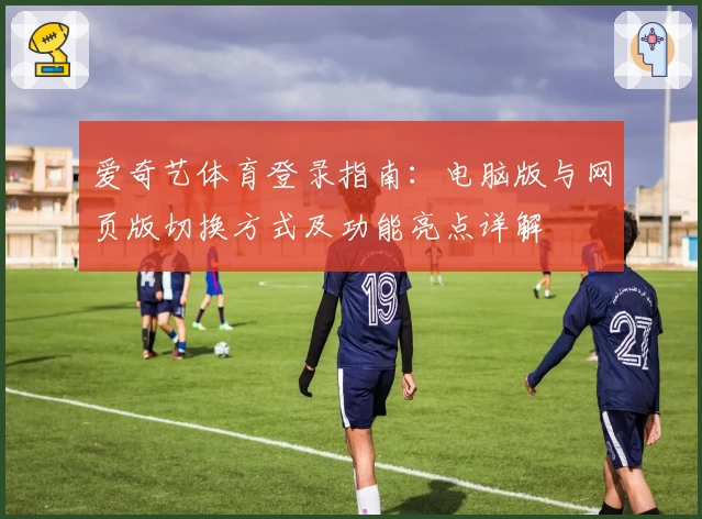 爱奇艺体育登录指南：电脑版与网页版切换方式及功能亮点详解