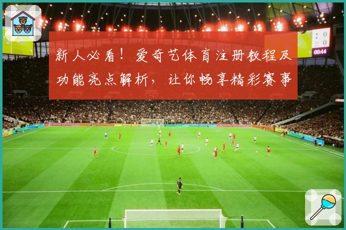 新人必看！爱奇艺体育注册教程及功能亮点解析，让你畅享精彩赛事