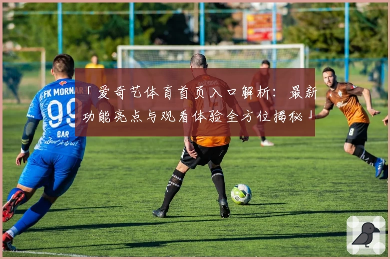 「爱奇艺体育首页入口解析：最新功能亮点与观看体验全方位揭秘」