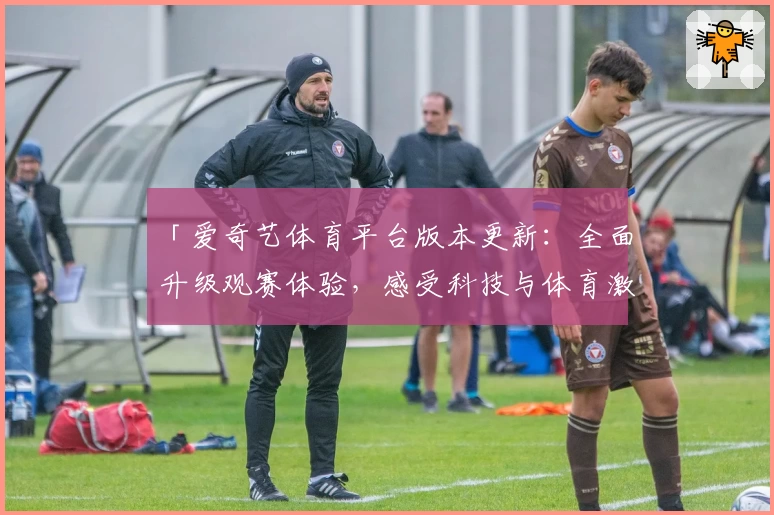 「爱奇艺体育平台版本更新：全面升级观赛体验，感受科技与体育激情碰撞」
