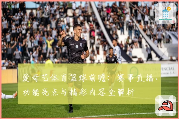 爱奇艺体育篮球前瞻：赛事直播、功能亮点与精彩内容全解析