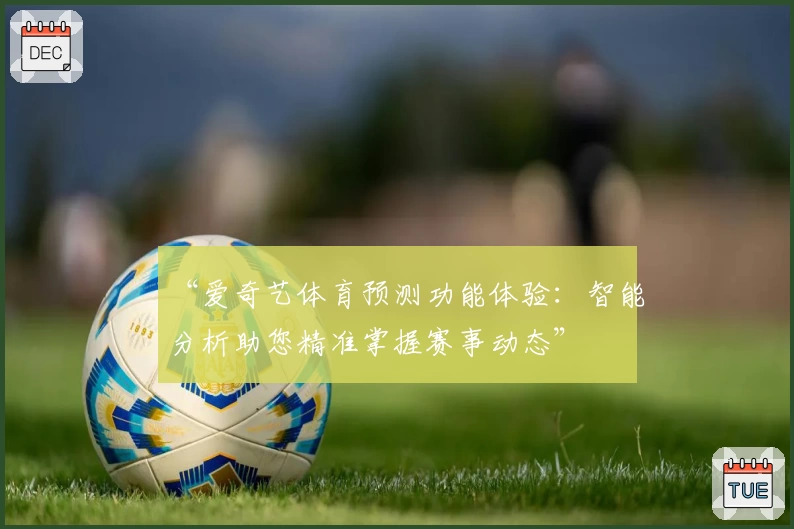 “爱奇艺体育预测功能体验：智能分析助您精准掌握赛事动态”
