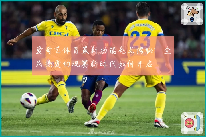 爱奇艺体育最新功能亮点揭秘：全民热爱的观赛新时代如何开启