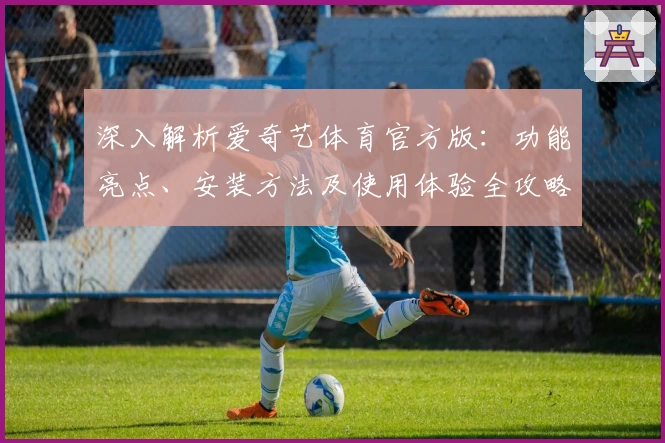 深入解析爱奇艺体育官方版：功能亮点、安装方法及使用体验全攻略