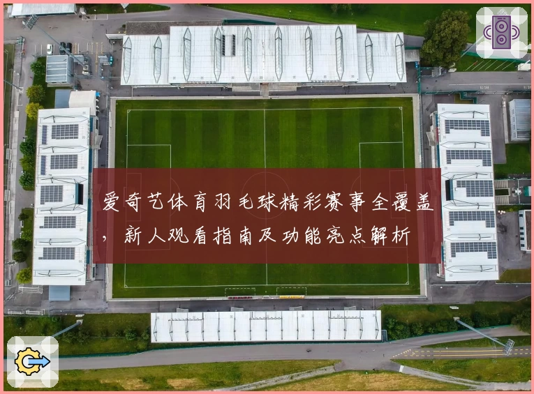 爱奇艺体育羽毛球精彩赛事全覆盖，新人观看指南及功能亮点解析