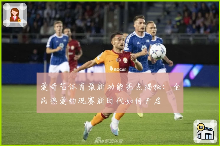 爱奇艺体育最新功能亮点揭秘：全民热爱的观赛新时代如何开启