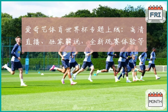 爱奇艺体育世界杯专题上线：高清直播、独家解说，全新观赛体验等你来探索