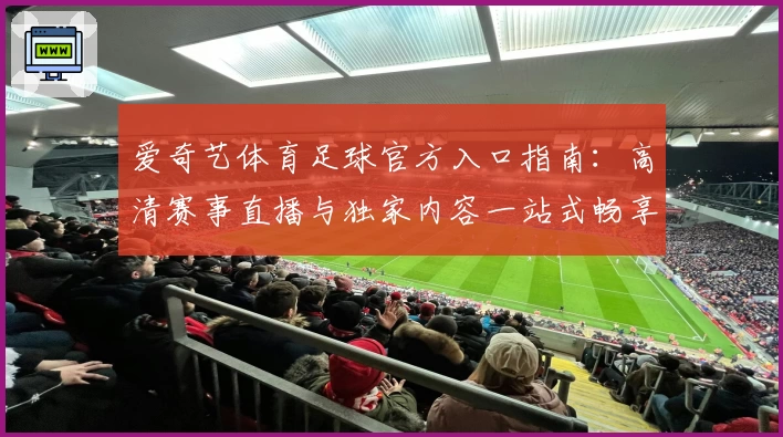 爱奇艺体育足球官方入口指南:高清赛事直播与独家内容一站式畅享