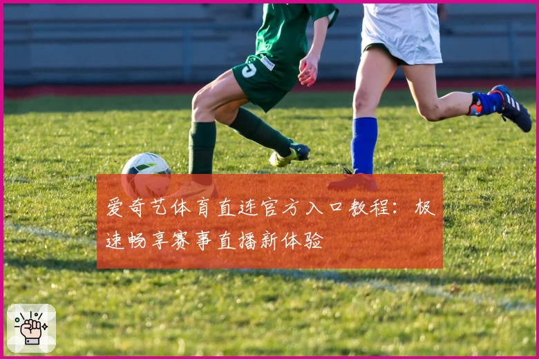 爱奇艺体育直连官方入口教程：极速畅享赛事直播新体验